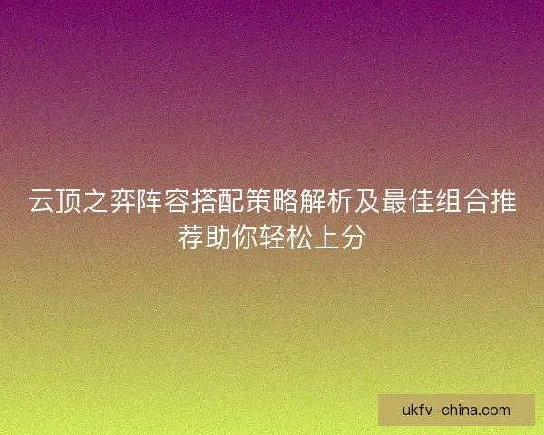 云顶之弈阵容搭配策略解析及最佳组合推荐助你轻松上分