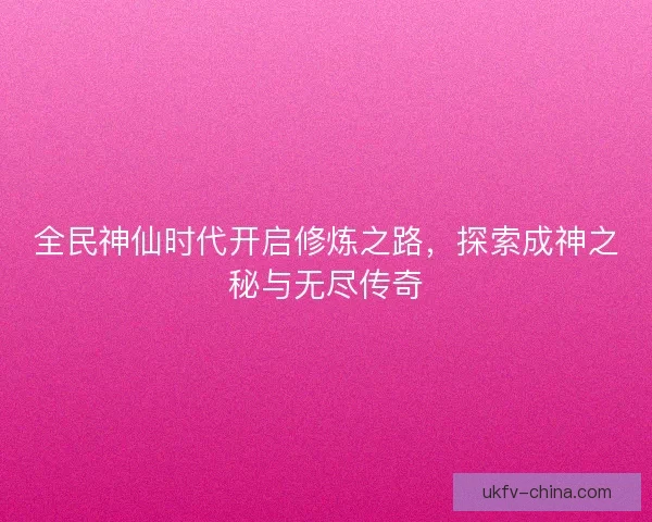 全民神仙时代开启修炼之路，探索成神之秘与无尽传奇