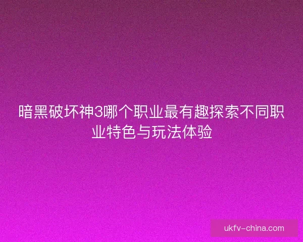 暗黑破坏神3哪个职业最有趣探索不同职业特色与玩法体验