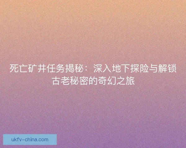 死亡矿井任务揭秘：深入地下探险与解锁古老秘密的奇幻之旅