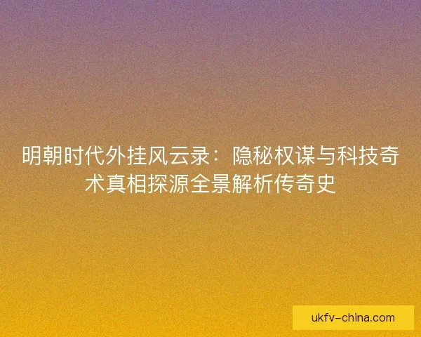 明朝时代外挂风云录：隐秘权谋与科技奇术真相探源全景解析传奇史