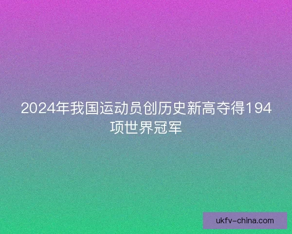 2024年我国运动员创历史新高夺得194项世界冠军