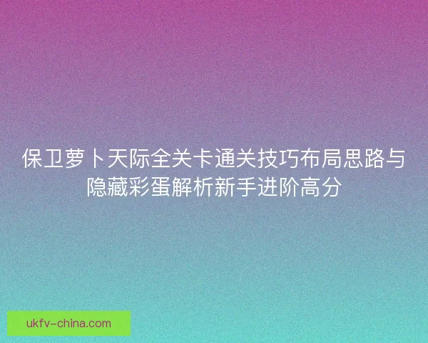 保卫萝卜天际全关卡通关技巧布局思路与隐藏彩蛋解析新手进阶高分