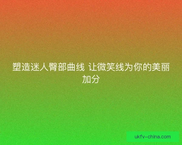 塑造迷人臀部曲线 让微笑线为你的美丽加分