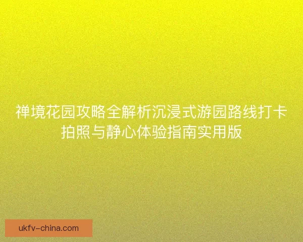 禅境花园攻略全解析沉浸式游园路线打卡拍照与静心体验指南实用版