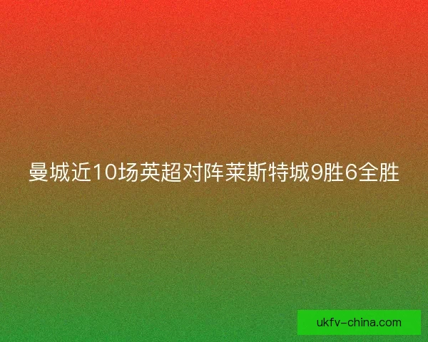 曼城近10场英超对阵莱斯特城9胜6全胜