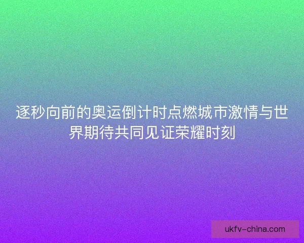 逐秒向前的奥运倒计时点燃城市激情与世界期待共同见证荣耀时刻