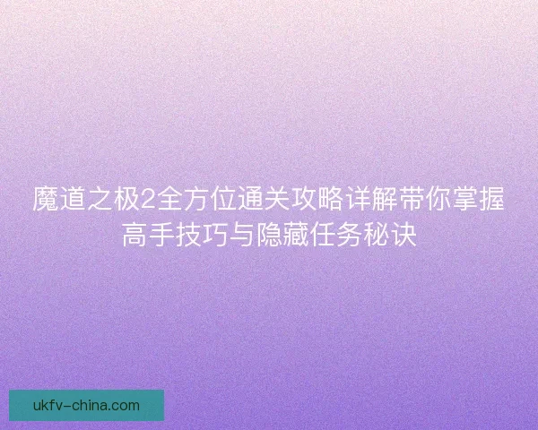 魔道之极2全方位通关攻略详解带你掌握高手技巧与隐藏任务秘诀