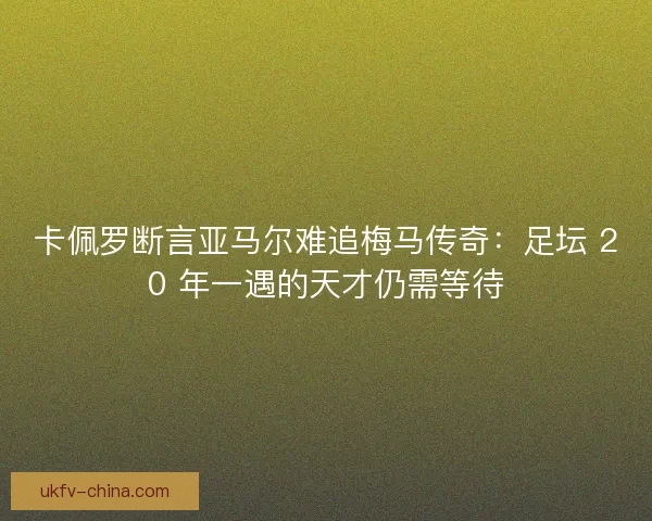 卡佩罗断言亚马尔难追梅马传奇：足坛 20 年一遇的天才仍需等待