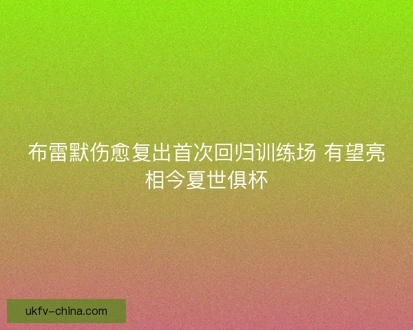 布雷默伤愈复出首次回归训练场 有望亮相今夏世俱杯