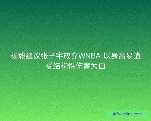 杨毅建议张子宇放弃WNBA 以身高易遭受结构性伤害为由
