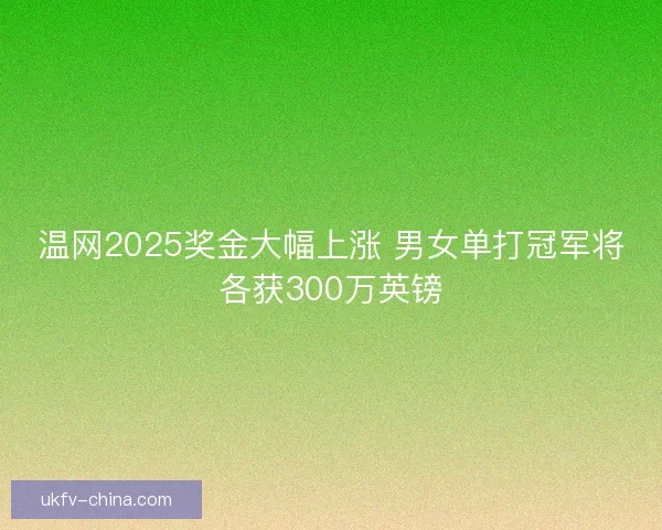 温网2025奖金大幅上涨 男女单打冠军将各获300万英镑