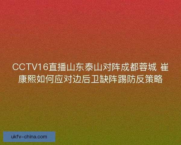 CCTV16直播山东泰山对阵成都蓉城 崔康熙如何应对边后卫缺阵踢防反策略