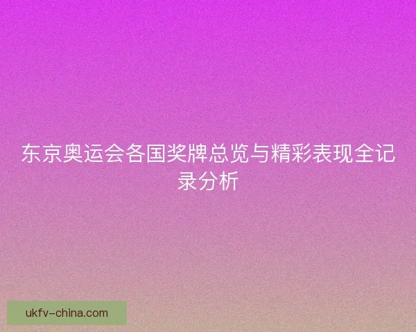 东京奥运会各国奖牌总览与精彩表现全记录分析