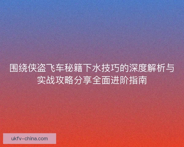 围绕侠盗飞车秘籍下水技巧的深度解析与实战攻略分享全面进阶指南
