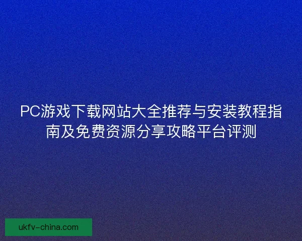 PC游戏下载网站大全推荐与安装教程指南及免费资源分享攻略平台评测