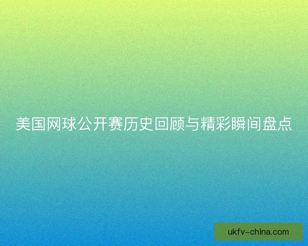 美国网球公开赛历史回顾与精彩瞬间盘点