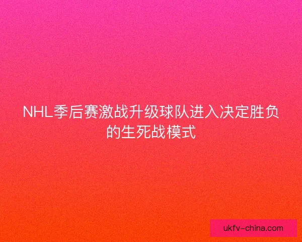 NHL季后赛激战升级球队进入决定胜负的生死战模式