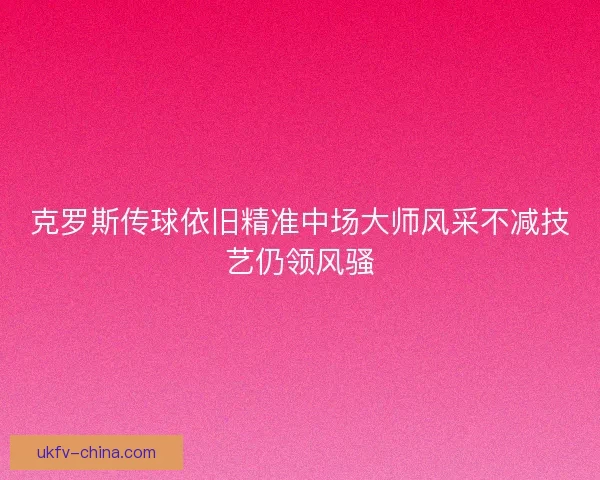 克罗斯传球依旧精准中场大师风采不减技艺仍领风骚