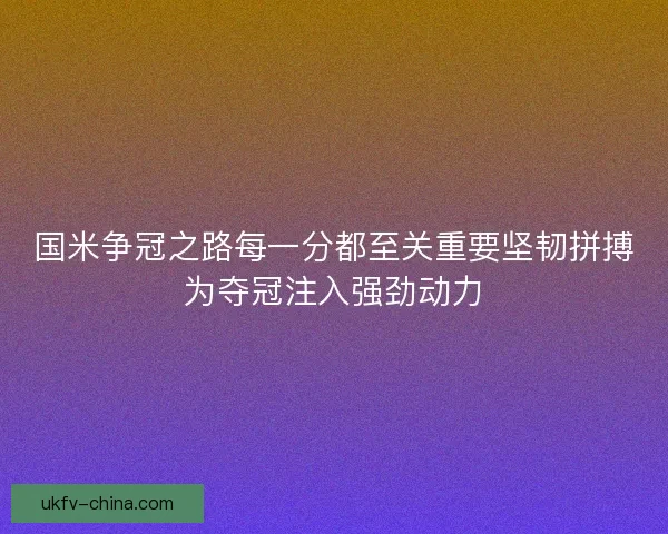 国米争冠之路每一分都至关重要坚韧拼搏为夺冠注入强劲动力